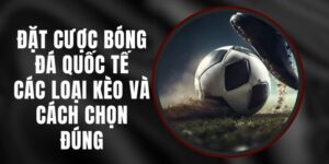 Đặt Cược Bóng Đá Quốc Tế - Các Loại Kèo Và Cách Chọn Đúng