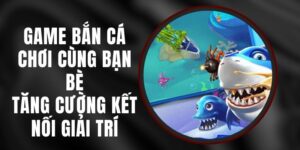 Game Bắn Cá Chơi Cùng Bạn Bè - Tăng Cường Kết Nối Giải Trí