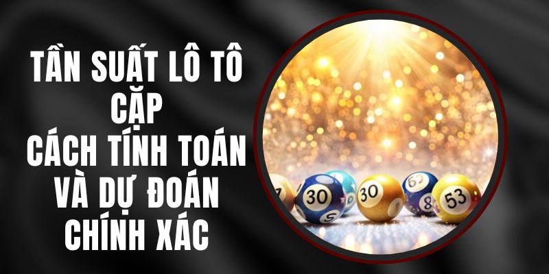 Tần Suất Lô Tô Cặp - Cách Tính Toán Và Dự Đoán Chính Xác