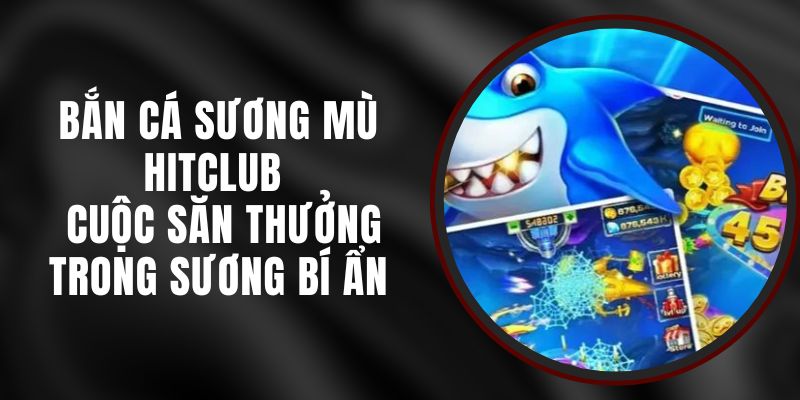 Bắn Cá Sương Mù Hitclub - Cuộc Săn Thưởng Trong Sương Bí Ẩn