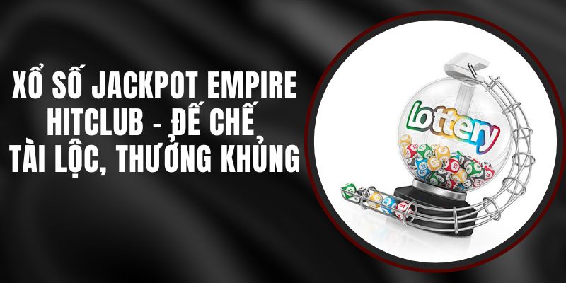 Xổ Số Jackpot Empire Hitclub - Đế Chế Tài Lộc, Thưởng Khủng